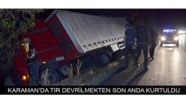 KARAMAN’DA TIR DEVRİLMEKTEN SON ANDA KURTULDU