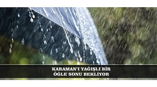 KARAMAN’I YAĞIŞLI BİR ÖĞLE SONU BEKLİYOR
