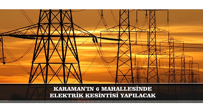 KARAMAN’IN 6 MAHALLESİNDE ELEKTRİK KESİNTİSİ YAPILACAK