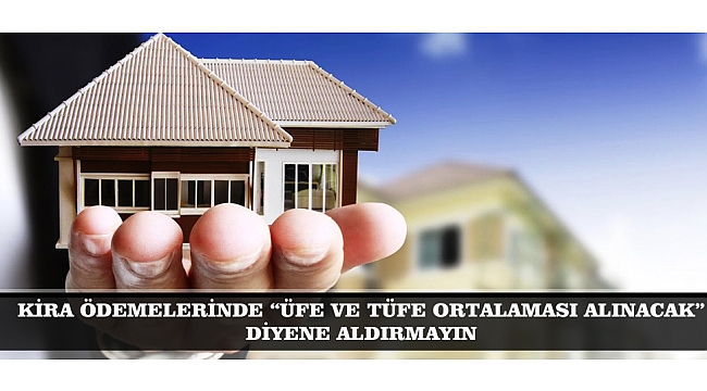 KİRA ÖDEMELERİNDE “ÜFE VE TÜFE ORTALAMASI ALINACAK” DİYENE ALDIRMAYIN
