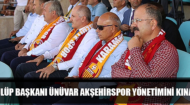 KULÜP BAŞKANI ÜNÜVAR AKŞEHİRSPOR YÖNETİMİNİ KINADI