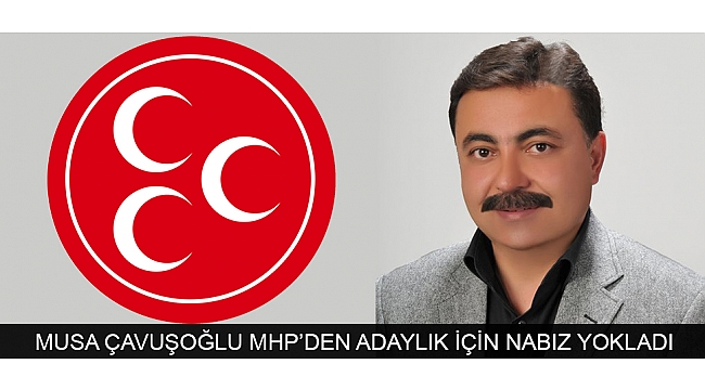 MUSA ÇAVUŞOĞLU MHP’DEN ADAYLIK İÇİN NABIZ YOKLADI