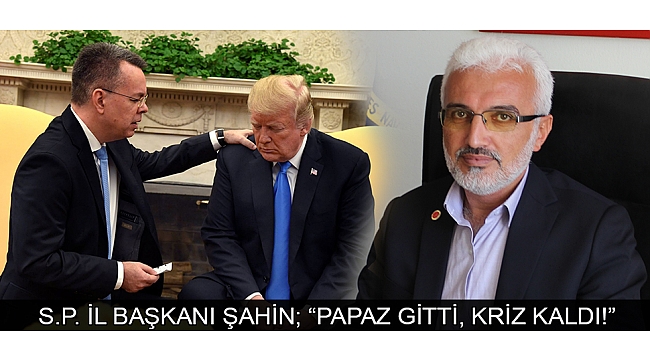 S.P. İL BAŞKANI ŞAHİN; “PAPAZ GİTTİ, KRİZ KALDI!”