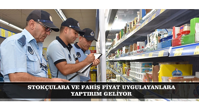 STOKÇULARA VE FAHİŞ FİYAT UYGULAYANLARA YAPTIRIM GELİYOR