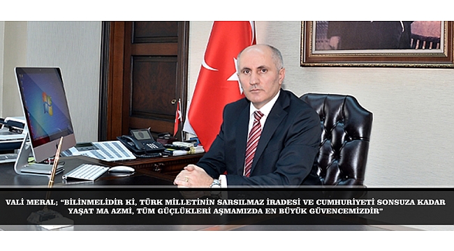 VALİ MERAL; “BİLİNMELİDİR Kİ, TÜRK MİLLETİNİN SARSILMAZ İRADESİ VE CUMHURİYETİ SONSUZA KADAR YAŞATMA AZMİ, TÜM GÜÇLÜKLERİ AŞMAMIZDA EN BÜYÜK GÜVENCEMİZDİR”
