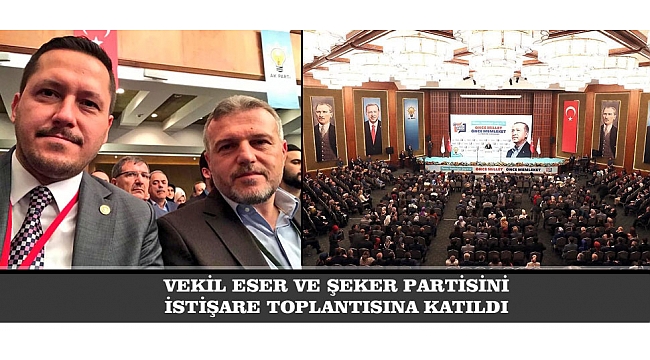 VEKİL ESER VE ŞEKER PARTİSİNİN İSTİŞARE TOPLANTISINA KATILDI