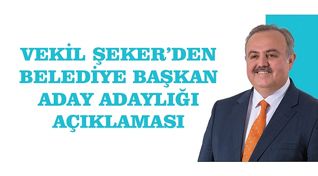 VEKİL ŞEKER’DEN BELEDİYE BAŞKAN ADAY ADAYLIĞI AÇIKLAMASI