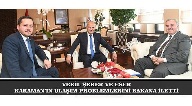 VEKİL ŞEKER VE ESER KARAMAN’IN ULAŞIM PROBLEMLERİNİ BAKANA İLETTİ