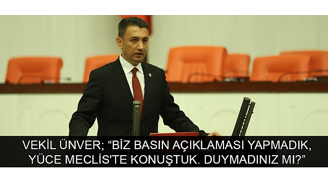 VEKİL ÜNVER; “BİZ BASIN AÇIKLAMASI YAPMADIK, YÜCE MECLİS'TE KONUŞTUK. DUYMADINIZ MI?”