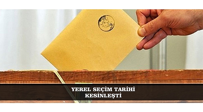 YEREL SEÇİM TARİHİ KESİNLEŞTİ