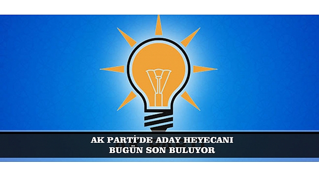 AK PARTİ’DE ADAY HEYECANI BUGÜN SON BULUYOR