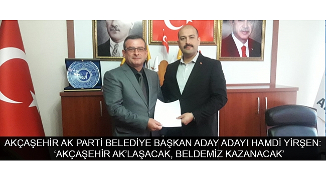 AKÇAŞEHİR AK PARTİ BELEDİYE BAŞKAN ADAY ADAYI HAMDİ YİRŞEN: ‘AKÇAŞEHİR AK’LAŞACAK, BELDEMİZ KAZANACAK’