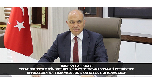 BAŞKAN ÇALIŞKAN; “CUMHURİYETİMİZİN KURUCUSU GAZİ MUSTAFA KEMAL'İ EBEDİYETE İRTİHALİNİN 80. YILDÖNÜMÜNDE SAYGIYLA YÂD EDİYORUM”