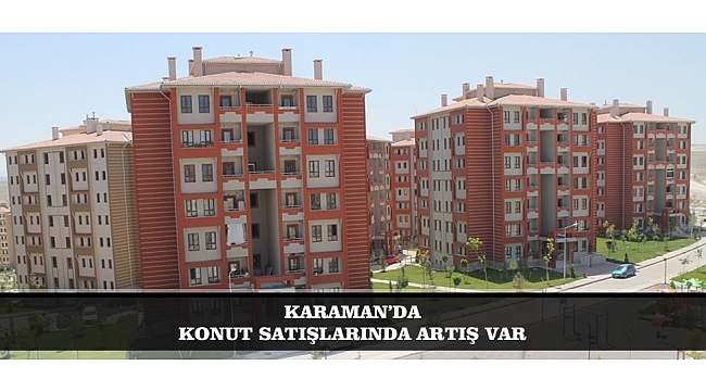 KARAMAN’DA KONUT SATIŞLARINDA ARTIŞ VAR
