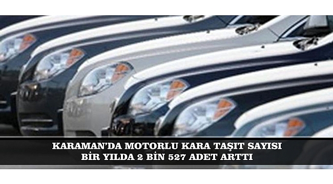 KARAMAN’DA MOTORLU KARA TAŞIT SAYISI BİR YILDA 2 BİN 527 ADET ARTTI