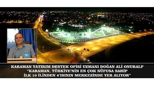 KARAMAN YATIRIM DESTEK OFİSİ UZMANI DOĞAN ALİ ONURALP; “KARAMAN, TÜRKİYE’NİN EN ÇOK NÜFUSA SAHİP İLK 10 İLİNDEN 6’ISININ MERKEZİNDE YER ALIYOR”