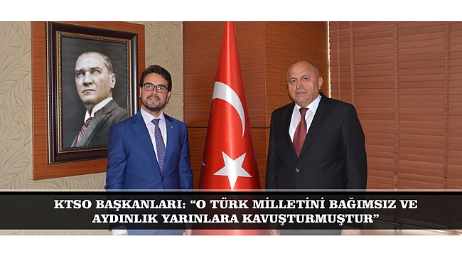 KTSO BAŞKANLARI: “O TÜRK MİLLETİNİ BAĞIMSIZ VE AYDINLIK YARINLARA KAVUŞTURMUŞTUR”