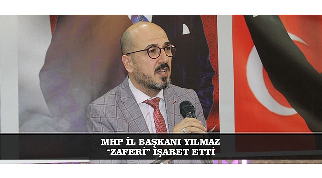 MHP İL BAŞKANI YILMAZ “ZAFERİ” İŞARET ETTİ