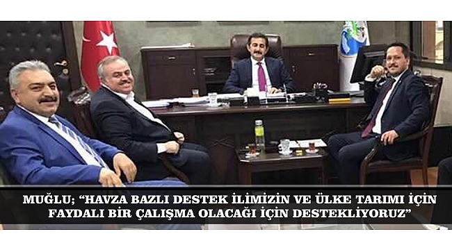 MUĞLU; “HAVZA BAZLI DESTEK İLİMİZİN VE ÜLKE TARIMI İÇİN FAYDALI BİR ÇALIŞMA OLACAĞI İÇİN DESTEKLİYORUZ”