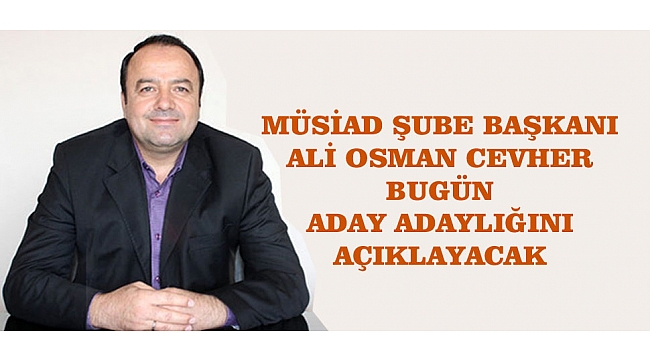 MÜSİAD ŞUBE BAŞKANI CEVHER BUGÜN ADAY ADAYLIĞINI AÇIKLAYACAK