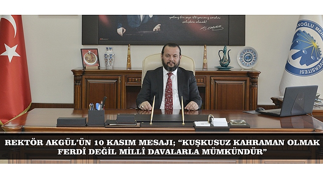 REKTÖR AKGÜL’ÜN 10 KASIM MESAJI; “KUŞKUSUZ KAHRAMAN OLMAK, FERDÎ DEĞİL MİLLÎ DAVALARLA MÜMKÜNDÜR”
