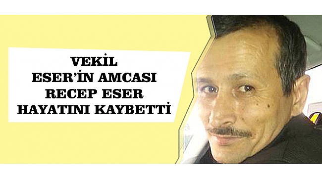 VEKİL ESER'İN AMCASI RECEP ESER HAYATINI KAYBETTİ
