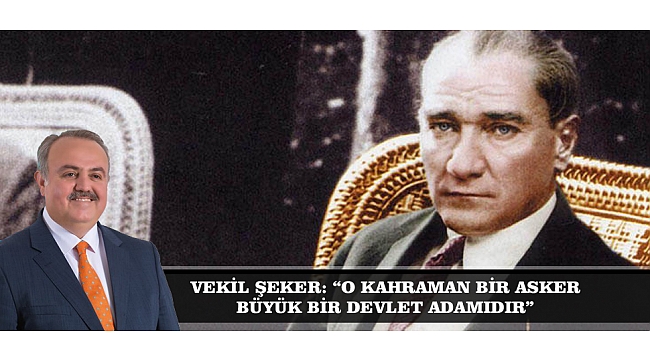 VEKİL ŞEKER: “O KAHRAMAN BİR ASKER, BÜYÜK BİR DEVLET ADAMIDIR”