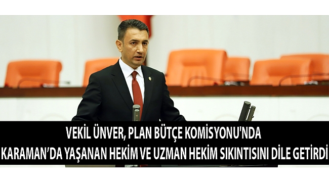 VEKİL ÜNVER, PLAN BÜTÇE KOMİSYONU'NDA KARAMAN’DA YAŞANAN HEKİM VE UZMAN HEKİM SIKINTISINI DİLE GETİRDİ