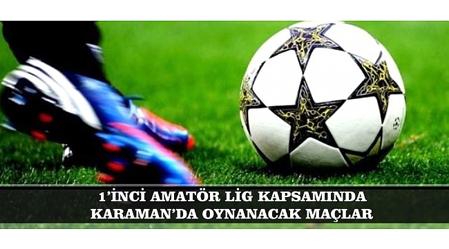 1’İNCİ AMATÖR LİG KAPSAMINDA KARAMAN’DA OYNANACAK MAÇLAR