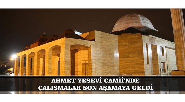 AHMET YESEVİ CAMİİ’NDE ÇALIŞMALAR SON AŞAMAYA GELDİ