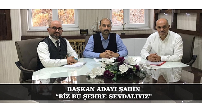 BAŞKAN ADAYI ŞAHİN: “BİZ BU ŞEHRE SEVDALIYIZ”