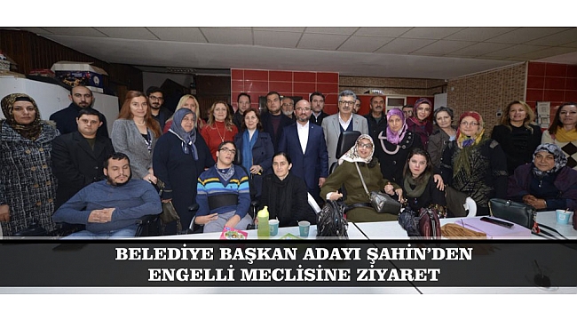 BELEDİYE BAŞKAN ADAYI ŞAHİN’DEN ENGELLİ MECLİSİNE ZİYARET