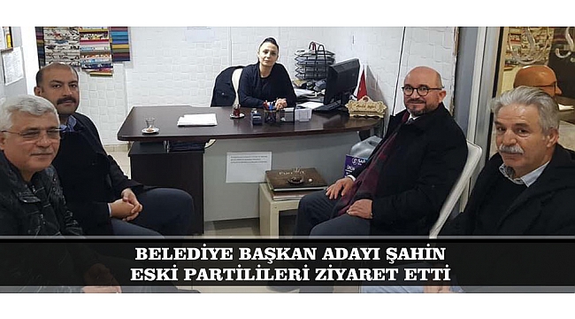 BELEDİYE BAŞKAN ADAYI ŞAHİN, ESKİ PARTİLİLERİ ZİYARET ETTİ