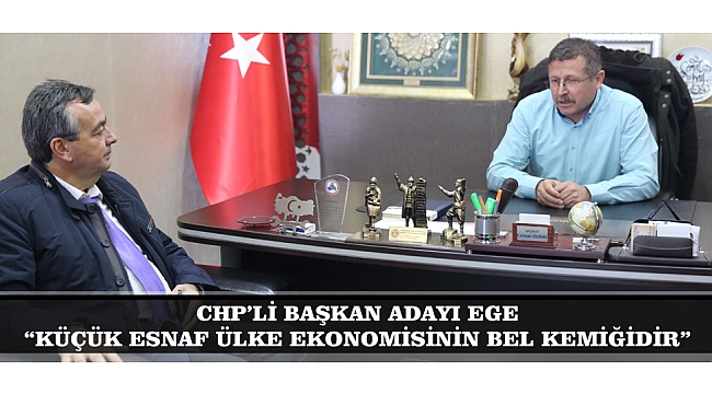 CHP’Lİ BAŞKAN ADAYI EGE: “KÜÇÜK ESNAF ÜLKE EKONOMİSİNİN BEL KEMİĞİDİR”