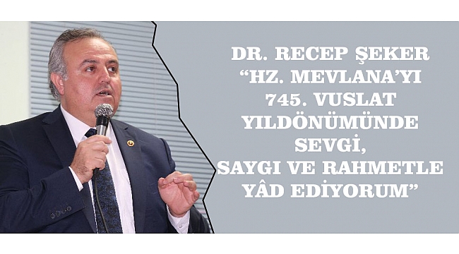 DR. RECEP ŞEKER; “HZ. MEVLANA’YI 745. VUSLAT YILDÖNÜMÜNDE SEVGİ, SAYGI VE RAHMETLE YÂD EDİYORUM”