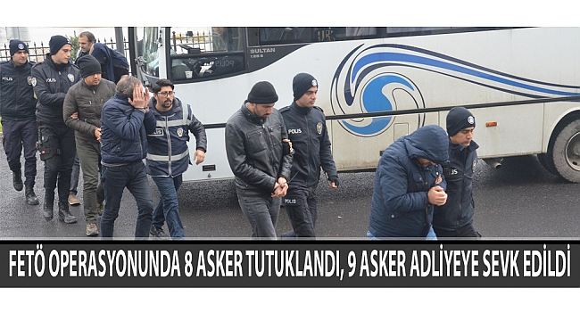 FETÖ OPERASYONUNDA 8 ASKER TUTUKLANDI, 9 ASKER ADLİYEYE SEVK EDİLDİ