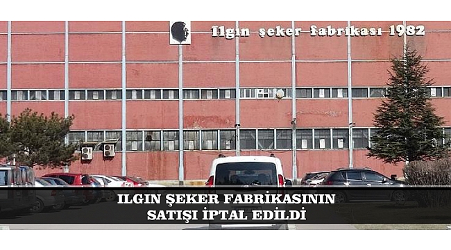 ILGIN ŞEKER FABRİKASININ SATIŞI İPTAL EDİLDİ