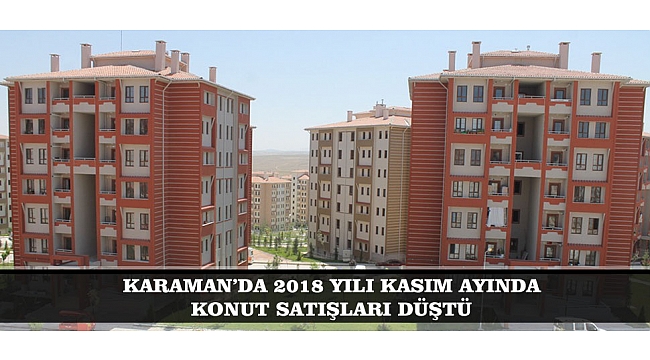 KARAMAN’DA 2018 YILI KASIM AYINDA KONUT SATIŞLARI DÜŞTÜ