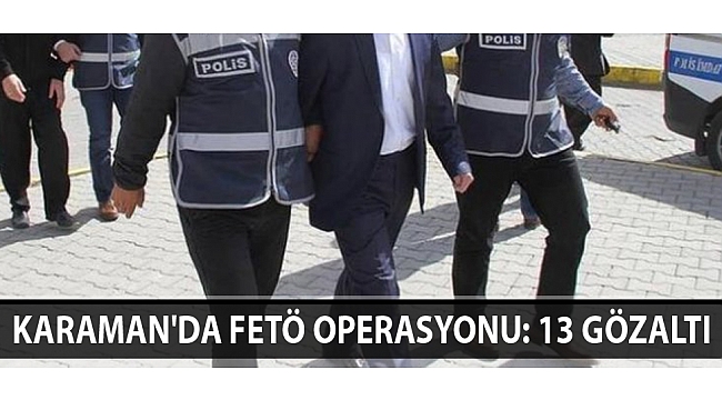KARAMAN'DA FETÖ OPERASYONU: 13 GÖZALTI