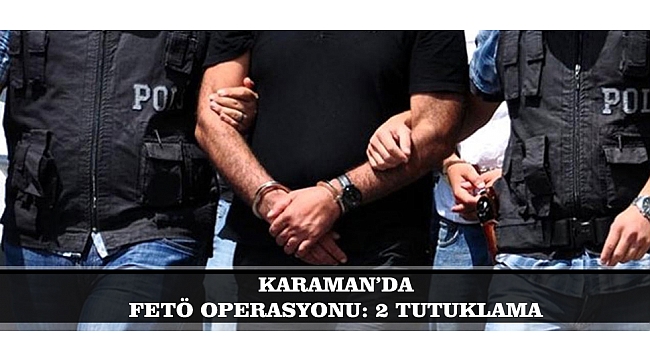 KARAMAN’DA FETÖ OPERASYONU: 2 TUTUKLAMA