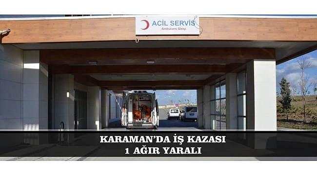 KARAMAN’DA İŞ KAZASI: 1 AĞIR YARALI