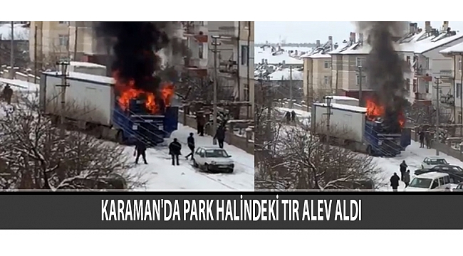 KARAMAN'DA PARK HALİNDEKİ TIR ALEV ALDI