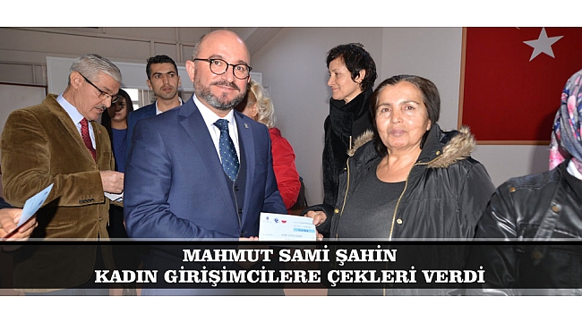 MAHMUT SAMİ ŞAHİN KADIN GİRİŞİMCİLERE ÇEKLERİ VERDİ