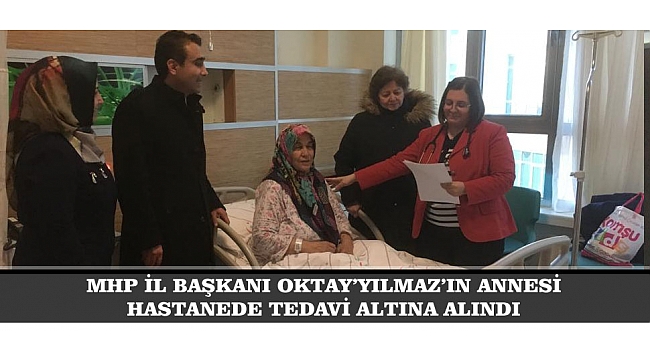 MHP İL BAŞKANI OKTAY YILMAZ’IN  ANNESİ HASTANEDE TEDAVİ ALTINA ALINDI
