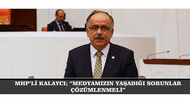 MHP’Lİ KALAYCI; “MEDYAMIZIN YAŞADIĞI SORUNLAR ÇÖZÜMLENMELİ”