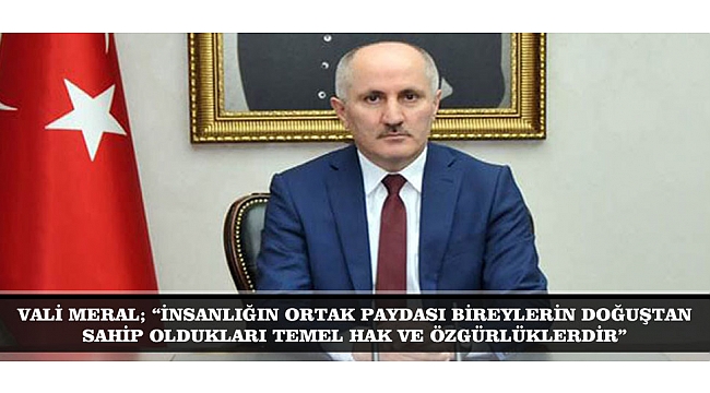 VALİ MERAL; “İNSANLIĞIN ORTAK PAYDASI, BİREYLERİN DOĞUŞTAN SAHİP OLDUKLARI TEMEL HAK VE ÖZGÜRLÜKLERDİR”