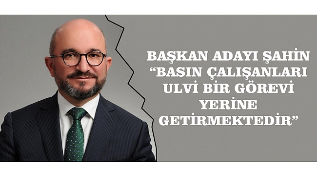 BAŞKAN ADAYI ŞAHİN: “BASIN ÇALIŞANLARI ULVİ BİR GÖREVİ YERİNE GETİRMEKTEDİR”