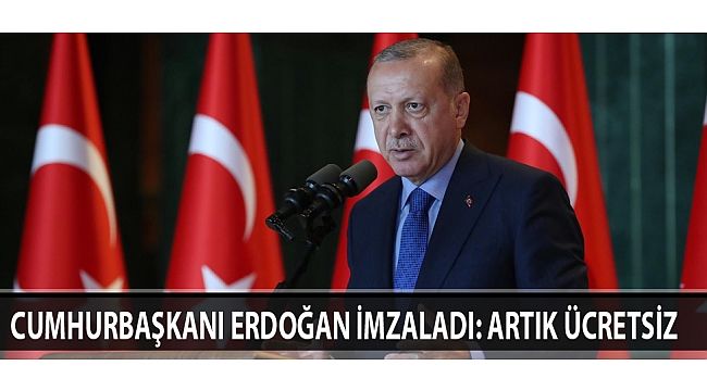 CUMHURBAŞKANI ERDOĞAN İMZALADI: ARTIK ÜCRETSİZ