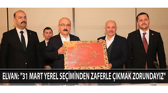 ELVAN: "31 MART YEREL SEÇİMİNDEN ZAFERLE ÇIKMAK ZORUNDAYIZ"