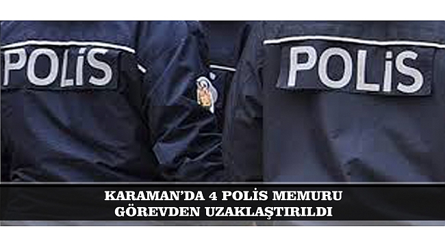 KARAMAN’DA 4 POLİS MEMURU GÖREVDEN UZAKLAŞTIRILDI